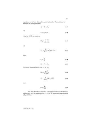208
© 2000 CRC Press LLC
impedances on the basis of complex number arithmetic. The results can be
written in the rectangular forms
f
f
f jX
R
Z +
= (6.34)
and
b
b
b jX
R
Z +
= (6.35)
Using Eq. (6.32), we can write
2
2
2
2
t
f
m
f
f
X
a
X
a
R
+
= (6.36)
and
)
( 2
2
X
X
a
X
a
R
X t
f
m
f
f
f ′
+
= (6.37)
where
s
R
af
2
′
= (6.38)
m
t X
X
X +
′
= 2 (6.39)
In a similar manner we have, using Eq. (6.33),
2
2
2
2
t
b
m
b
b
X
a
X
a
R
+
= (6.40)
)
( 2
2
X
X
a
X
a
R
X t
b
m
b
b
b ′
+
= (6.41)
where
s
R
ab
−
′
=
2
2
(6.42)
It is often desirable to introduce some approximations in the formulas
just derived. As is the usual case, for Xt  10 ab, we can write an approximation
to Eq. (6.40) as
 