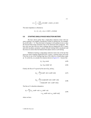 216
© 2000 CRC Press LLC
5651
.
11
023
.
8
2498
.
55
815
.
7
110
j
I
V
Z
i
i +
=
∠
=
= $
The stator impedance is obtained as
Ω
+
=
+
−
= 636
.
2
9287
.
1
)
(
1 j
Z
Z
Z
Z b
f
i
6.8 STARTING SINGLE-PHASE INDUCTION MOTORS
We have shown earlier that a single-phase induction motor with one
stator winding is not capable of producing a torque at starting [see, for example,
Eq. (6.68) with s = 1]. Once the motor is running, it will continue to do so, since
the forward field torque dominates that of the backward field component. We
have also seen that with two stator windings that are displaced by 90° in space
and with two-phase excitation a purely forward rotating field is produced, and
this form of a motor (like the balanced three-phase motor) is self-starting.
Methods of starting a single-phase induction motor rely on the fact that
given two stator windings displaced by 90° in space, a starting torque will result
if the flux in one of the windings lags that of the other by a certain phase angle
ψ. To verify this, we consider the situation shown in Figure 6.15. Assume that
t
M
A ω
φ
φ cos
= (6.75)
)
cos( ψ
ω
φ
φ −
= t
M
B (6.76)
Clearly, the flux at P is given by the sum of φPA and φPB
)]
cos(
)
[cos(
2
t
t
M
A
P ω
θ
ω
θ
φ
φ +
+
−
= (6.77)
)]}
cos(
)
[cos(
sin
)]
sin(
)
[sin(
{cos
2
t
t
t
t
M
B
P
ω
θ
ω
θ
ψ
ω
θ
ω
θ
ψ
φ
φ
+
−
−
+
−
+
+
=
(6.78)
The flux at P is therefore obtained as
)]
sin(
)
cos(
)
sin(
)
cos(
[
2
t
a
t
a
t
a
t
a
r
b
r
b
i
f
r
f
M
P
ω
θ
ω
θ
ω
θ
ω
θ
φ
φ
+
+
+
+
−
+
−
=
(6.79)
where we have
 