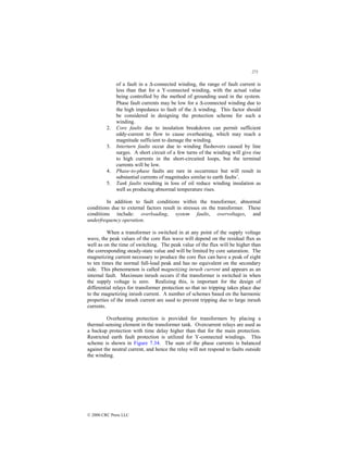 271
© 2000 CRC Press LLC
of a fault in a ∆-connected winding, the range of fault current is
less than that for a Y-connected winding, with the actual value
being controlled by the method of grounding used in the system.
Phase fault currents may be low for a ∆-connected winding due to
the high impedance to fault of the ∆ winding. This factor should
be considered in designing the protection scheme for such a
winding.
2. Core faults due to insulation breakdown can permit sufficient
eddy-current to flow to cause overheating, which may reach a
magnitude sufficient to damage the winding.
3. Interturn faults occur due to winding flashovers caused by line
surges. A short circuit of a few turns of the winding will give rise
to high currents in the short-circuited loops, but the terminal
currents will be low.
4. Phase-to-phase faults are rare in occurrence but will result in
substantial currents of magnitudes similar to earth faults’.
5. Tank faults resulting in loss of oil reduce winding insulation as
well as producing abnormal temperature rises.
In addition to fault conditions within the transformer, abnormal
conditions due to external factors result in stresses on the transformer. These
conditions include: overloading, system faults, overvoltages, and
underfrequency operation.
When a transformer is switched in at any point of the supply voltage
wave, the peak values of the core flux wave will depend on the residual flux as
well as on the time of switching. The peak value of the flux will be higher than
the corresponding steady-state value and will be limited by core saturation. The
magnetizing current necessary to produce the core flux can have a peak of eight
to ten times the normal full-load peak and has no equivalent on the secondary
side. This phenomenon is called magnetizing inrush current and appears as an
internal fault. Maximum inrush occurs if the transformer is switched in when
the supply voltage is zero. Realizing this, is important for the design of
differential relays for transformer protection so that no tripping takes place due
to the magnetizing inrush current. A number of schemes based on the harmonic
properties of the inrush current are used to prevent tripping due to large inrush
currents.
Overheating protection is provided for transformers by placing a
thermal-sensing element in the transformer tank. Overcurrent relays are used as
a backup protection with time delay higher than that for the main protection.
Restricted earth fault protection is utilized for Y-connected windings. This
scheme is shown in Figure 7.34. The sum of the phase currents is balanced
against the neutral current, and hence the relay will not respond to faults outside
the winding.
 