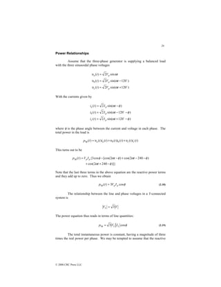 20
© 2000 CRC Press LLC
Power Relationships
Assume that the three-phase generator is supplying a balanced load
with the three sinusoidal phase voltages
)
120
sin(
2
)
(
)
120
sin(
2
)
(
sin
2
)
(
$
$
+
=
−
=
=
t
V
t
t
V
t
t
V
t
p
c
p
b
p
a
ω
υ
ω
υ
ω
υ
With the currents given by
)
120
sin(
2
)
(
)
120
sin(
2
)
(
)
sin(
2
)
(
φ
ω
φ
ω
φ
ω
−
+
=
−
−
=
−
=
$
$
t
I
t
i
t
I
t
i
t
I
t
i
p
c
p
b
p
a
where φ is the phase angle between the current and voltage in each phase. The
total power in the load is
)
(
)
(
)
(
)
(
)
(
)
(
)
(
3 t
i
t
t
i
t
t
i
t
t
p c
c
b
b
a
a υ
υ
υ
φ +
+
=
This turns out to be
)]}
240
2
cos(
)
240
2
cos(
)
2
[cos(
cos
3
{
)
(
3
φ
ω
φ
ω
φ
ω
φ
φ
−
+
+
−
−
+
−
−
=
t
t
t
I
V
t
p p
p
Note that the last three terms in the above equation are the reactive power terms
and they add up to zero. Thus we obtain
φ
φ cos
3
)
(
3 p
pI
V
t
p = (2.18)
The relationship between the line and phase voltages in a Y-connected
system is
V
VL 3
=
The power equation thus reads in terms of line quantities:
φ
φ cos
3
3 L
L I
V
p = (2.19)
The total instantaneous power is constant, having a magnitude of three
times the real power per phase. We may be tempted to assume that the reactive
 
