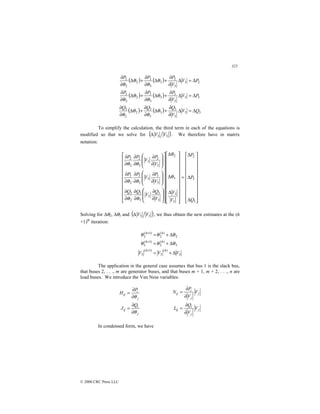 325
© 2000 CRC Press LLC
( ) ( )
( ) ( )
( ) ( ) 3
3
3
3
3
3
3
2
2
3
3
3
3
3
3
3
3
2
2
3
2
3
3
2
3
3
2
2
2
2
Q
V
V
Q
Q
Q
P
V
V
P
P
P
P
V
V
P
P
P
∆
=
∆
∂
∂
+
∆
∂
∂
+
∆
∂
∂
∆
=
∆
∂
∂
+
∆
∂
∂
+
∆
∂
∂
∆
=
∆
∂
∂
+
∆
∂
∂
+
∆
∂
∂
θ
θ
θ
θ
θ
θ
θ
θ
θ
θ
θ
θ
To simplify the calculation, the third term in each of the equations is
modified so that we solve for ( )
3
3 V
V
∆ . We therefore have in matrix
notation:






















∆
∆
∆
=
























∆
∆
∆






























∂
∂
∂
∂
∂
∂








∂
∂
∂
∂
∂
∂








∂
∂
∂
∂
∂
∂
3
3
2
3
3
3
2
3
3
3
3
3
2
3
3
3
3
3
3
2
3
3
2
3
3
2
2
2
Q
P
P
V
V
V
Q
V
Q
Q
V
P
V
P
P
V
P
V
P
P
θ
θ
θ
θ
θ
θ
θ
θ
Solving for ∆θ2, ∆θ3 and ( )
3
3 V
V
∆ , we thus obtain the new estimates at the (h
+1)th
iteration:
3
)
(
3
)
1
(
3
3
)
(
3
)
1
(
3
2
)
(
2
)
1
(
2
V
V
V
h
h
h
h
h
h
∆
+
=
∆
+
=
∆
+
=
+
+
+
θ
θ
θ
θ
θ
θ
The application in the general case assumes that bus 1 is the slack bus,
that buses 2, . . ., m are generator buses, and that buses m + 1, m + 2, . . ., n are
load buses. We introduce the Van Ness variables:
j
i
ij
j
i
ij
Q
J
P
H
θ
θ
∂
∂
=
∂
∂
=
j
j
i
ij
j
j
i
ij
V
V
Q
L
V
V
P
N
∂
∂
=
∂
∂
=
In condensed form, we have
 