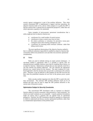 350
© 2000 CRC Press LLC
security against contingencies is part of the problem definition. Thus when
security constrained OPF is implemented to support real-time operations, the
objective function tends to be a device whose purpose is to guide the OPF to
find the solution that is optimal from an operational perspective, rather than one
which represents a quantity to be minimized.
Some examples of non-economic operational considerations that a
utility might put into its objective function are:
• a preference for a small number of control actions;
• a preference to keep a control away from its limit;
• the relative preference or reluctance for preventive versus post-
contingent action when treating contingencies; and
• a preference for tolerating small constraint violations rather than
taking control action.
The most significant shortcoming of the objective function method is
that it is difficult (sometimes impossible) to establish an objective function that
consistently reflects true production costs and other non-economic operational
considerations.
2) Rules
Rules are used in methods relying on expert systems techniques. A
rule-based method is appropriate when it is possible to specify rules for
choosing between candidate solutions easier than by modeling these choices via
an objective function. Optimization methods that use rules typically search for a
rule that matches the problem addressed. The rule indicates the appropriate
decision (e.g., control action) for the situation. The main weakness of a rule-
based approach is that the rule base does not provide a continuum in the solution
space. Therefore, it may be difficult to offer guidance for the OPF from the rule
base when the predefined situations do not exist in the present power system
state.
Rules can play another important role when the OPF is used in the real-
time environment. The real-time OPF problem definition itself can be ill
defined and rules may be used to adapt the OPF problem definition to the
current state of the power system.
Optimization Subject to Security Constraints
The conventional OPF formulation seeks to minimize an objective
function subject to security constraints, often presented as “hard constraints,” for
which even small violations are not acceptable. A purely analytical formulation
might not always lead to solutions that are optimal from an operational
perspective. Therefore, the OPF formulation should be regarded as a framework
in which to understand and discuss security optimization problems, rather than
as a fundamental representation of the problem itself.
 