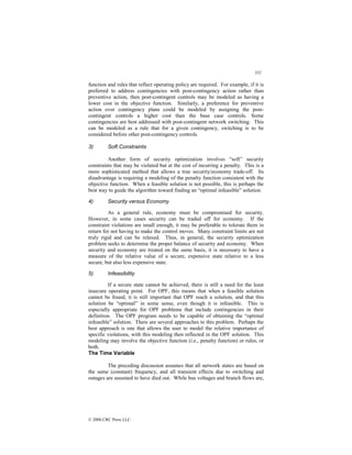 352
© 2000 CRC Press LLC
function and rules that reflect operating policy are required. For example, if it is
preferred to address contingencies with post-contingency action rather than
preventive action, then post-contingent controls may be modeled as having a
lower cost in the objective function. Similarly, a preference for preventive
action over contingency plans could be modeled by assigning the post-
contingent controls a higher cost than the base case controls. Some
contingencies are best addressed with post-contingent network switching. This
can be modeled as a rule that for a given contingency, switching is to be
considered before other post-contingency controls.
3) Soft Constraints
Another form of security optimization involves “soft” security
constraints that may be violated but at the cost of incurring a penalty. This is a
more sophisticated method that allows a true security/economy trade-off. Its
disadvantage is requiring a modeling of the penalty function consistent with the
objective function. When a feasible solution is not possible, this is perhaps the
best way to guide the algorithm toward finding an “optimal infeasible” solution.
4) Security versus Economy
As a general rule, economy must be compromised for security.
However, in some cases security can be traded off for economy. If the
constraint violations are small enough, it may be preferable to tolerate them in
return for not having to make the control moves. Many constraint limits are not
truly rigid and can be relaxed. Thus, in general, the security optimization
problem seeks to determine the proper balance of security and economy. When
security and economy are treated on the same basis, it is necessary to have a
measure of the relative value of a secure, expensive state relative to a less
secure, but also less expensive state.
5) Infeasibility
If a secure state cannot be achieved, there is still a need for the least
insecure operating point. For OPF, this means that when a feasible solution
cannot be found, it is still important that OPF reach a solution, and that this
solution be “optimal” in some sense, even though it is infeasible. This is
especially appropriate for OPF problems that include contingencies in their
definition. The OPF program needs to be capable of obtaining the “optimal
infeasible” solution. There are several approaches to this problem. Perhaps the
best approach is one that allows the user to model the relative importance of
specific violations, with this modeling then reflected in the OPF solution. This
modeling may involve the objective function (i.e., penalty function) or rules, or
both.
The Time Variable
The preceding discussion assumes that all network states are based on
the same (constant) frequency, and all transient effects due to switching and
outages are assumed to have died out. While bus voltages and branch flows are,
 