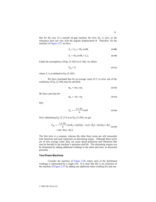 50
© 2000 CRC Press LLC
that for the case of a smooth air-gap machine the term ∆Ls is zero, as the
reluctance does not vary with the angular displacement θ. Therefore, for the
machine of Figure 2.27, we have
r
s
s
s i
M
i
L θ
λ cos
0
+
= (2.109)
r
r
s
r i
L
i
M +
= θ
λ cos
0 (2.110)
Under the assumptions of Eqs. (2.102) to (2.104), we obtain
1
fld T
T = (2.111)
where T1 is as defined in Eq. (2.105).
We have concluded that for an average value of T1 to exist, one of the
conditions of Eq. (2.106) must be satisfied:
r
s
m ω
ω
ω ±
±
= (2.112)
We have seen that for
r
s
m ω
ω
ω +
−
= (2.113)
then
θ
sin
4
0
av
M
I
I
T r
s
−
= (2.114)
Now substituting Eq. (2.113) in to Eq. (2.105), we get
)}
2
sin(
)
2
sin(
]
)
(
2
sin[
{sin
4
0
0
0
0
0
θ
ω
θ
ω
θ
ω
ω
θ
+
−
−
+
−
+
−
+
−
=
t
t
t
M
I
I
T
s
r
s
r
r
s
fld
(2.115)
The first term is a constant, whereas the other three terms are still sinusoidal
time functions and each represents an alternating torque. Although these terms
are of zero average value, they can cause speed pulsations and vibrations that
may be harmful to the machine’s operation and life. The alternating torques can
be eliminated by adding additional windings to the stator and rotor, as discussed
presently.
Two-Phase Machines
Consider the machine of Figure 2.28, where each of the distributed
windings is represented by a single coil. It is clear that this is an extension of
the machine of Figure 2.27 by adding one additional stator winding (bs) and one
 
