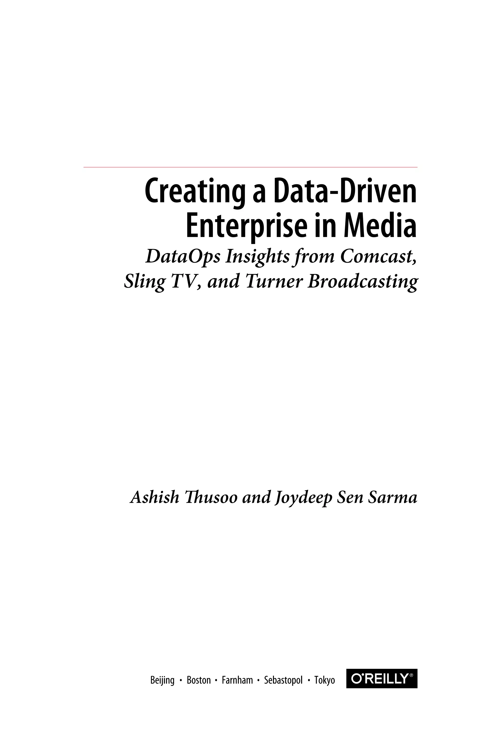 Ashish Thusoo and Joydeep Sen Sarma
Creating a Data-Driven
Enterprise in Media
DataOps Insights from Comcast,
Sling TV, and Turner Broadcasting
Boston Farnham Sebastopol Tokyo
Beijing Boston Farnham Sebastopol Tokyo
Beijing
 