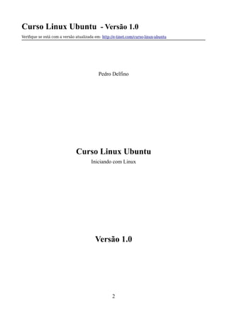 Curso Linux Ubuntu - Versão 1.0
Verifque se está com a versão atualizada em: http://e-tinet.com/curso-linux-ubuntu
Pedro Delfino
Curso Linux Ubuntu
Iniciando com Linux
Versão 1.0
2
 