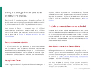 EBOOK CURVA ABC | SIENGE 2017
Por que o Sienge é o ERP que a sua
construtora precisa?
Com mais de 26 anos de mercado, o Sienge é um software de
gestãoquejánasceuespecializadonaindústriadaconstrução.
O ERP atende a mais de 2.800 clientes de diversos portes.
Isso porque o Sienge é composto por 13 módulos
independentes. Ou seja, você pode contratar só os módulos
que precisar. Assim, não importa o tamanho do orçamento
ou da empresa, o Sienge se adapta facilmente às suas
necessidades.
Integração entre módulos
O módulo Financeiro, por exemplo, se integra ao módulo
de Suprimentos. Logo, os pedidos feitos no segundo são
enviados automaticamente para aprovação. Os responsáveis
podem aprovar os pedidos com facilidade, de qualquer lugar.
O resultado? Suas obras nunca mais vão ficar sem material!
Integridade fiscal
Com o registro de todas as previsões de Contas a Pagar e a
Receber, o Sienge permite prever completamente o fluxo de
caixa da construtora. O Sienge também promove a conciliação
bancária da empresa e das folhas de pagamento. Além disso,
o Sienge envia as notas fiscais diretamente para a Receita
Federal.
Precisão orçamentária na construção civil
Imagine, ainda, que o Sienge permite cadastro dos Custos
Unitáriosporpartedaengenharia.Oresultadosãoorçamentos
de forma muito mais organizada e precisa.Ou seja, é o fim do
uso de planilhas de Excel que não conversam entre si. Mais
do que isso, o Sienge capta as especificações inseridas no BIM
para compor os orçamentos.
Gestão de contratos e da qualidade
O Sienge também auxilia a atividade de incorporadoras. O
ERP faz a gestão de Contratos de Venda, integrando inclusive
informações inseridas pelo corretor diretamente do estande
de vendas. O CRM (Customer Relationship Management)
também é atendido pelo Sienge.
Por meio do ERP os clientes podem solicitar assistência
técnica, obter informações sobre o andamento das obras,
dentre outras possibilidades.
 