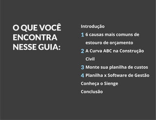 EBOOK CURVA ABC | SIENGE 2017
O QUE VOCÊ
ENCONTRA
NESSE GUIA:
Introdução
6 causas mais comuns de 				
estouro de orçamento
A Curva ABC na Construção 			
Civil
Monte sua planilha de custos
Planilha x Software de Gestão
Conheça o Sienge
Conclusão
1
2
3
4
 