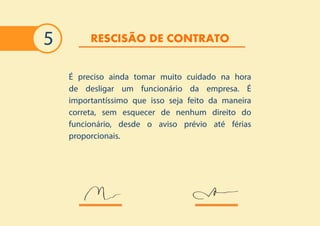 12
RESCISÃO DE CONTRATO5
É preciso ainda tomar muito cuidado na hora
de desligar um funcionário da empresa. É
importantíssimo que isso seja feito da maneira
correta, sem esquecer de nenhum direito do
funcionário, desde o aviso prévio até férias
proporcionais.
 