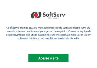 27
A SoftServ Sistemas atua no mercado brasileiro de software desde 1994 ofe-
recendo sistemas de alto nível para gestão de negócios. Com uma equipe de
desenvolvimento que utiliza das melhores tecnologias, a empresa conta com
softwares intuitivos que simplificam tarefas do dia a dia.
Acesse o site
 