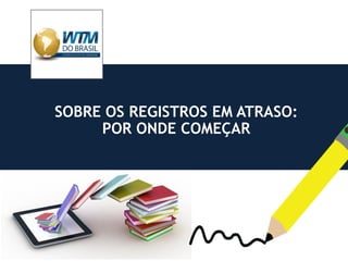 SOBRE OS REGISTROS EM ATRASO:
POR ONDE COMEÇAR
 