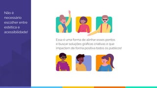 Não é
necessário
escolher entre
estética e
acessibilidade!
Essa é uma forma de alinhar esses pontos
e buscar soluções gráﬁcas criativas e que
impactem de forma positiva todos os públicos!
 