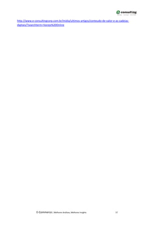 http://www.e-consultingcorp.com.br/midia/ultimos-artigos/conteudo-de-valor-e-as-cadeias-
digitais/?searchterm=Varejo%20Online




               E-Commerce | Melhores Análises, Melhores Insights             37
 