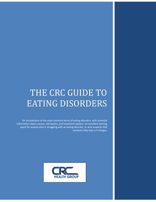 THE CRC GUIDE TO
         EATING DISORDERS
     An introduction to the most common forms of eating disorders, with essential
information about causes, risk factors, and treatment options. An excellent starting
    point for anyone who is struggling with an eating disorder, or who suspects that
                                                    someone they love is in danger.
 
