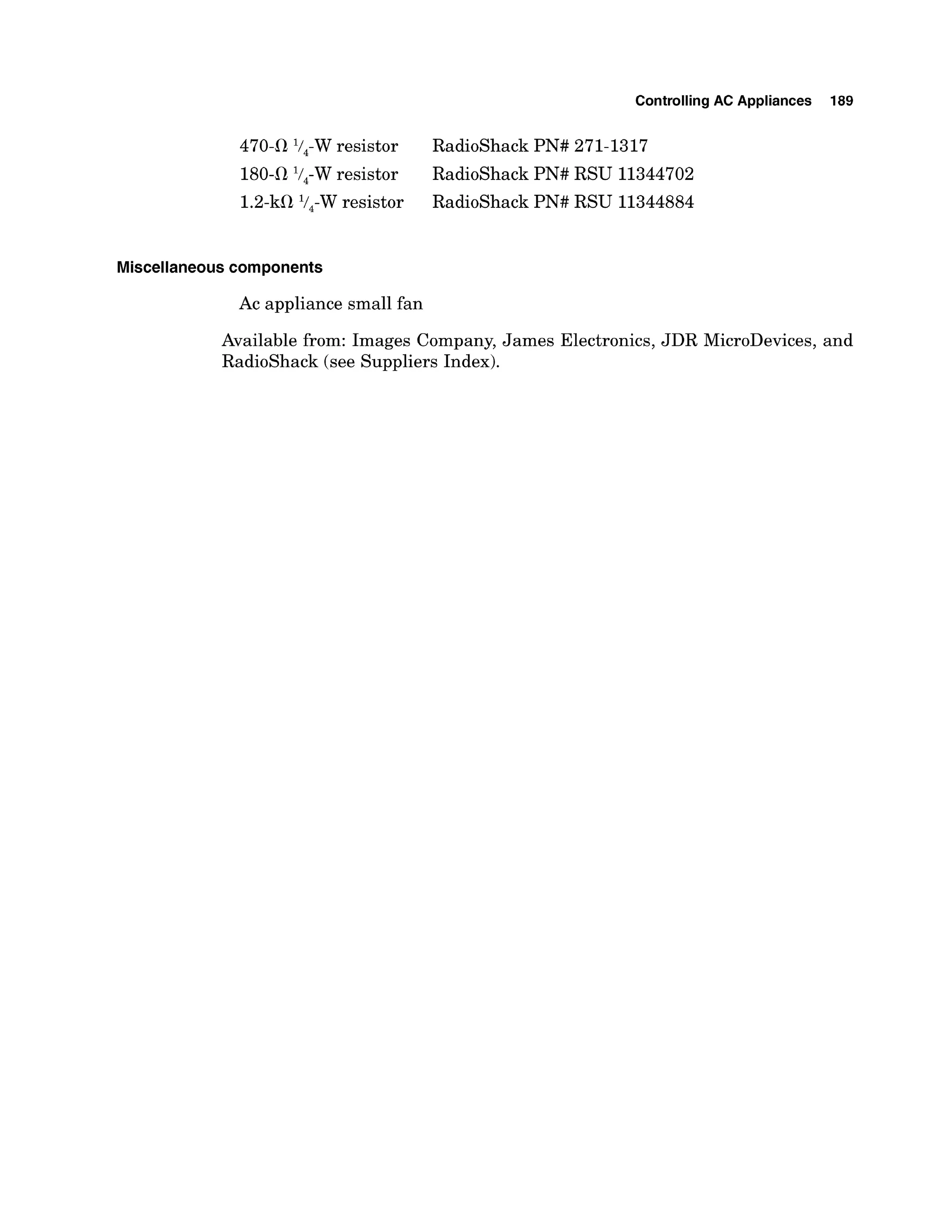 ControllingAC Appliances 189
47042 V4-Wresistor RadioShack PN# 271-1317
180-il V4-Wresistor RadioShack PN# RSU 11344702
1.2-kil l/,-W resistor RadioShack PN# RSU 11344884
Miscellaneouscomponents
Ac appliance small fan
Available from: Images Company, James Electronics, JDR MicroDevices, and
RadioShack (see Suppliers Index).
 