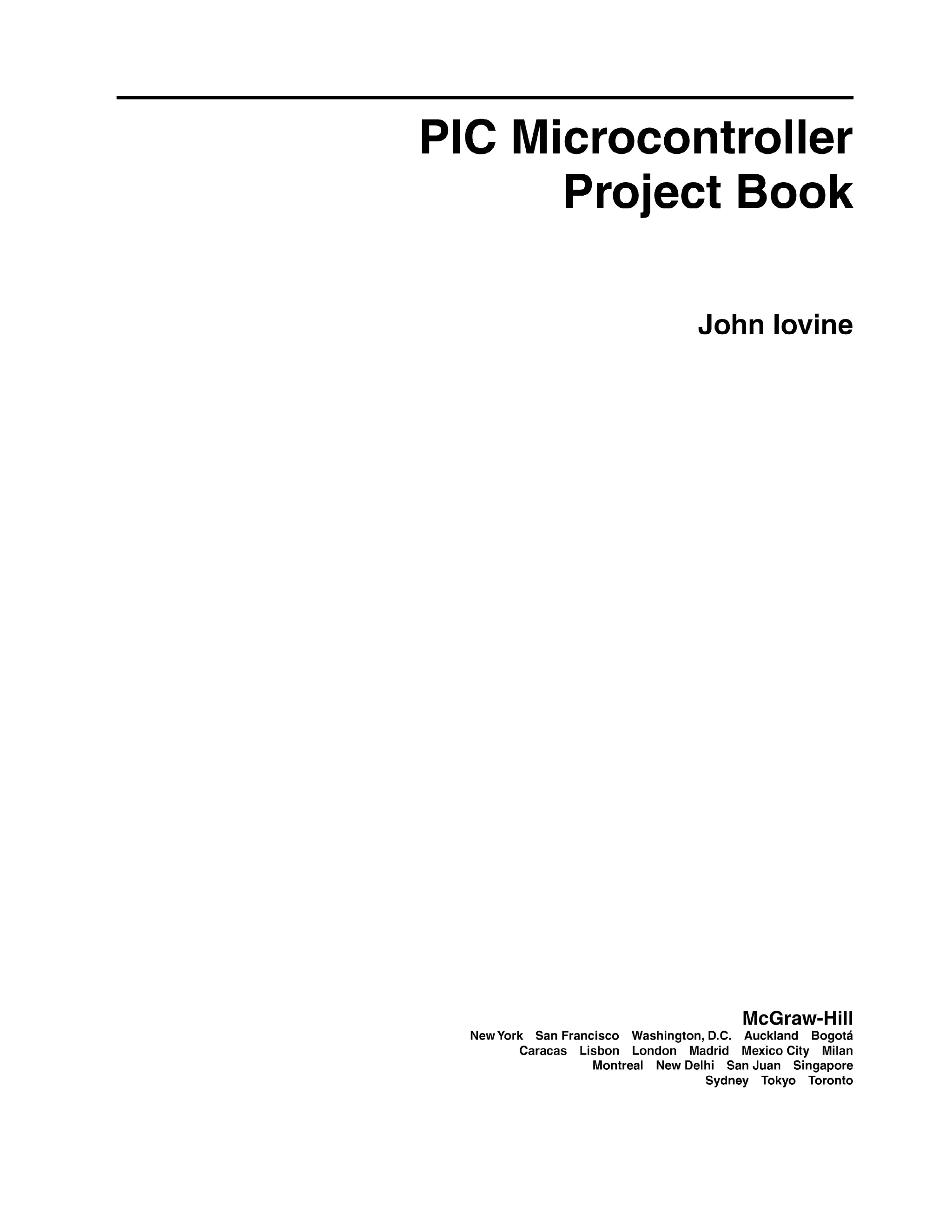 PIC Microcontroller
Project Book
John lovine
McGraw-Hill
NewYork San Francisco Washington, D.C. Auckland Bogota
Caracas Lisbon London Madrid Mexico City Milan
Montreal New Delhi San Juan Singapore
Sydney Tokyo Toronto
 