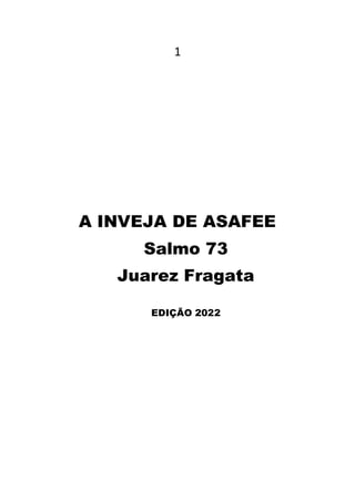 1
A INVEJA DE ASAFEE
Salmo 73
Juarez Fragata
EDIÇÃO 2022
 