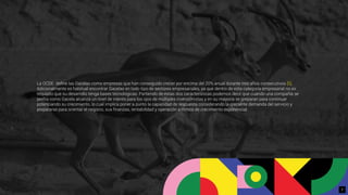 La OCDE deﬁne las Gacelas como empresas que han conseguido crecer por encima del 20% anual durante tres años consecutivos [5].
Adicionalmente es habitual encontrar Gacelas en todo tipo de sectores empresariales, ya que dentro de esta categoría empresarial no es
requisito que su desarrollo tenga bases tecnológicas. Partiendo de estas dos características podemos decir que cuando una compañía se
perﬁla como Gacela alcanza un nivel de interés para los ojos de múltiples inversionistas y en su mayoría se preparan para continuar
potenciando su crecimiento, lo cual implica poner a punto la capacidad de respuesta considerando la creciente demanda del servicio y
prepararse para orientar el negocio, sus ﬁnanzas, rentabilidad y operación a ritmos de crecimiento exponencial.
7
 
