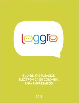 1www.loggro.com
GUÍA DE FACTURACIÓN
ELECTRÓNICA EN COLOMBIA
PARA EMPRESARIOS
2019
 