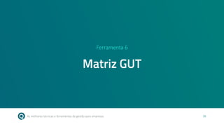 As melhores técnicas e ferramentas de gestão para empresas 36
Ferramenta 6
Matriz GUT
 