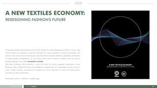 11FOCUS GREEN<<VOLTAR AO ÍNDICE
A NEW TEXTILES ECONOMY:
REDESIGNING FASHION'S FUTURE
O segundo relatório que destacamos é A New Textiles Economy: Redesigning Fashion's Future, que
mostra dados com relação ao descarte de peças de roupa e perdas ao longo da produção. Ele
aponta como os processos de produção e descarte são feitos para identificar problemas ambientais
e mitigar perdas e desperdícios. É uma ótima leitura para visualizar a cadeia como um todo e
também entender mais sobre economia circular.
Feito pela Fundação Ellen Macarthur, conta com apoio de muitas empresas importantes, como
Burberry, Nike e Stella McCartney. Ele também foi apresentado no Copenhagen Fashion Summit,
como o Pulse. A seguir, mostraremos um gráfico de como o descarte e o reuso de matéria-prima
são feitos no setor atualmente.
Você pode conferir o relatório completo aqui.
 