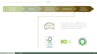 21FOCUS GREEN<<VOLTAR AO ÍNDICE
VENDA E
CONSUMO
EXTRAÇÃO
DE FIBRAS
FIAÇÃO
TECIMENTO E
ACABAMENTO
CONFECÇÃO
Para a venda e consumo, o OEKO-TEX é um dos
certificados permitidos na produção nacional e que
pode impactar o consumidor final na compra, pois ele
certifica que não há nenhum químico danoso.
 