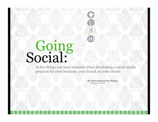 Going
Social:
 12 key things you must consider when developing a social media
 program for your business, your brand, or your clients

                                 By Gretel Going and Kate Fleming
                                    Channel V Media
 