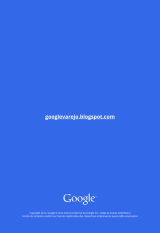 googlevarejo.blogspot.com




     Copyright 2012. Google é uma marca comercial da Google Inc. Todas as outras empresas e
nomes de produtos podem ser marcas registradas das respectivas empresas às quais estão associados.
 