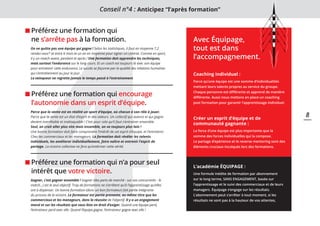 4
Préférez une formation qui
ne s’arrête pas à la formation.
Préférez une formation qui encourage
l’autonomie dans un esprit d’équipe.
Préférez une formation qui n’a pour seul
intérêt que votre victoire.
Avec Équipage,
tout est dans
l’accompagnement.
Parce que la vente est en réalité un sport d’équipe, où chacun à son rôle à jouer.
Parce que la vente est un état d’esprit et des valeurs. Un collectif qui avance et qui gagne
devient inarrêtable et inattaquable ! C’est pour cela qu’il faut s’entrainer ensemble.
Seul, on croit aller plus vite mais ensemble, on va toujours plus loin !
Une bonne formation doit faire comprendre l’intérêt de cet esprit d’équipe, et l’entretenir.
Chez les commerciaux et les manageurs. La formation doit révéler les talents
individuels, les améliorer individuellement, faire naître et entrenir l’esprit de
partage. La victoire collective ne fera qu’entériner cette vérité.
On ne quitte pas une équipe qui gagne ! Selon les statistiques, il faut en moyenne 7,2
rendez-vous* et entre 6 mois et un an en moyenne pour signer un contrat. Comme en sport,
il y un match avant, pendant et après ! Une formation doit apprendre les techniques,
mais surtout l’endurance sur le long cours. Et un coach est toujours là avec son équipe
pour entretenir cette endurance. Le succès se façonne par la qualité des relations humaines
qui s’entretiennent au jour le jour.
Le vainqueur ne regrette jamais le temps passé à l’entrainement
Gagner, c’est gagner ensemble ! Gagner (des parts de marché - sur vos concurrents - le
match…) est le seul objectif. Trop de formations ne s’arrêtent qu’à l’apprentissage qu’elles
ont à dispenser. Un bonne formation (donc un bon formateur) fait partie intégrante
du process de la victoire. Le formateur est partie prenante, au même titre que les
commerciaux et les manageurs, dans la réussite de l’objectif. Il y a un engagement
moral et sur les résultats que vous êtes en droit d’exiger. Quand une équipe perd,
l’entraineur perd avec elle. Quand l’équipe gagne, l’entraineur gagne avec elle !
Conseil n°4 : Anticipez “l’après formation”
8
Coaching individuel :
Parce qu’une équipe est une somme d’individualités
mettant leurs talents propres au service du groupe.
Chaque personne est différente et apprend de manière
différente. Aussi nous mettons en place un coaching
post formation pour garantir l’apprentissage individuel.
Créer un esprit d’équipe et de
communauté gagnante :
La force d’une équipe est plus importante que la
somme des forces individuelles qui la compose.
Le partage d’epérience et le reverse mentoring sont des
éléments cruciaux inculqués lors des formations.
L’académie ÉQUIPAGE :
Une formule inédite de formation par abonnement
sur le long terme, SANS ENGAGEMENT, basée sur
l’apprentissage et le suivi des commerciaux et de leurs
managers. Équipage s’engage sur les résultats.
L’abonnement peut s’arrêter à tout moment, si les
résultats ne sont pas à la hauteur de vos attentes,
 