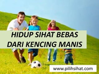 HIDUP SIHAT BEBAS
DARI KENCING MANIS
www.pilihsihat.com
 