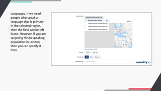Languages. If we need
people who speak a
language that is primary
in the selected region,
then the field can be left
blank. However, if you are
targeting Hindu speaking
population in London
then you can specify it
here.
 