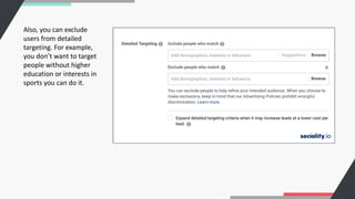 Also, you can exclude
users from detailed
targeting. For example,
you don’t want to target
people without higher
education or interests in
sports you can do it.
 