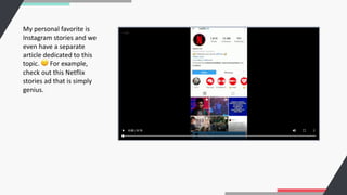 My personal favorite is
Instagram stories and we
even have a separate
article dedicated to this
topic. 🙂 For example,
check out this Netflix
stories ad that is simply
genius.
 