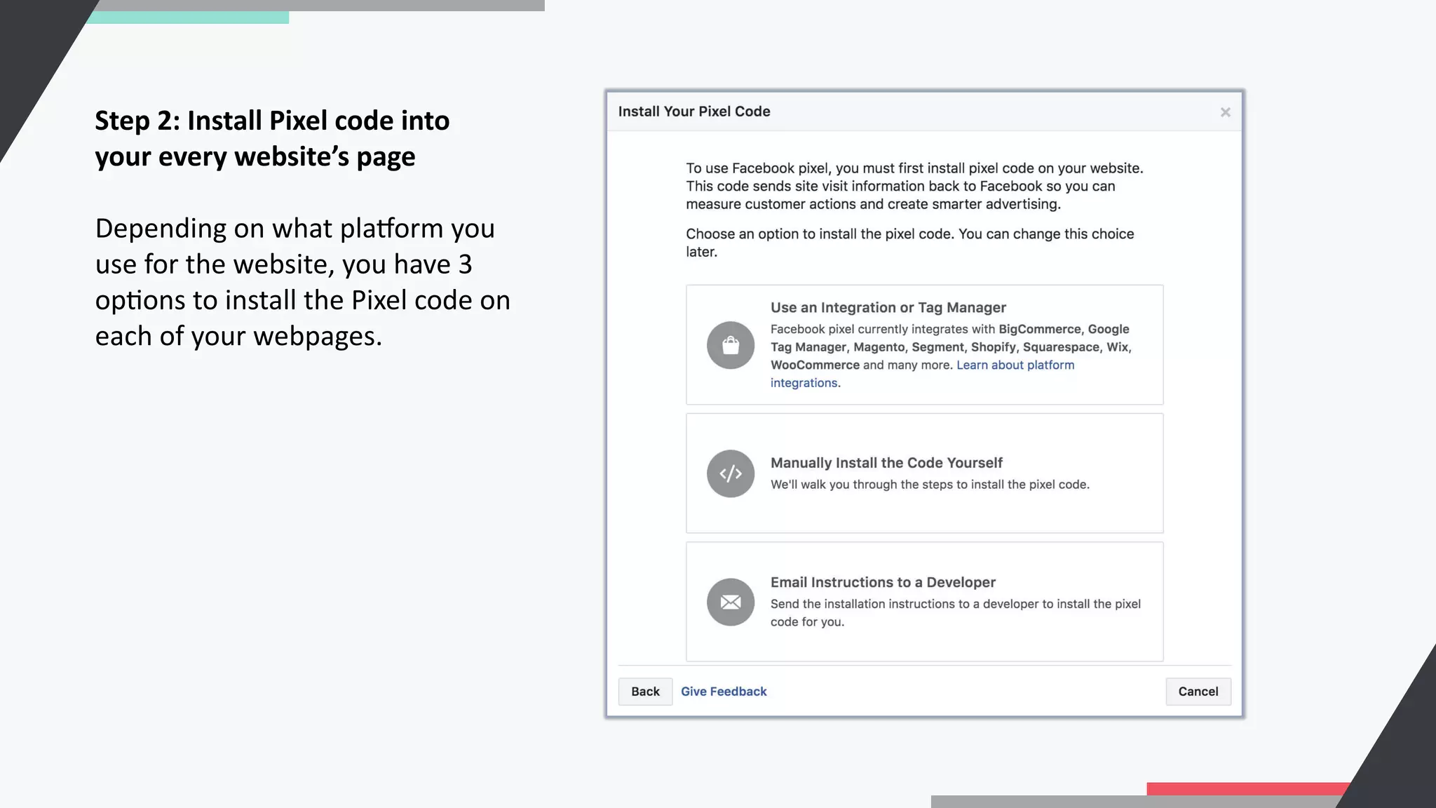Step 2: Install Pixel code into
your every website’s page
Depending on what plaporm you
use for the website, you have 3
opCons to install the Pixel code on
each of your webpages.
 
