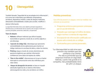 También llamada ‘’Seguridad de las tecnologías de la información’’,
es la rama de la informática que defiende computadoras,
servidores, dispositivos móviles y redes de ataques maliciosos,
detectando vulnerabilidades creadas para acceder, modificar o
destruir información.
La seguridad informática tiene como objetivo principal resguardar la
infraestructura y la información de los usuarios, esto se logra a través de 3
acciones principales: prevención, detección y recuperación.
Tipos de ataques:
• Malware: software malicioso que daña el equipo,
transmitido en general a través de un archivo adjunto o
una descarga.
• Inyección de código SQL: ciberataque que aprovecha
vulnerabilidades de las aplicaciones para insertar un
código malicioso en una base de datos y robar los mismos.
• Phishing: ataque a través de correos electrónicos de
apariencia legítimos que solicitan información
confidencial como datos de tarjetas de crédito.
• “Man-in-the-middle”: ciberamenaza en la que un hacker
intercepta la comunicación entre dos individuos para
robar datos.
• Ataque de denegación de servicio: se basa en impedir
solicitudes legítimas de un sistema informático
sobrecargando las redes y los servidores con tráfico.
10 Ciberseguridad.
Medidas preventivas:
Con el fin de prevenir un ataques, entre las medidas más
comunes se encuentran:
• Programas antivirus para prevenir amenazas
por el uso de Iinternet.
• Firewalls que restringen el tráfico de datos
según normas o criterios de seguridad.
• Encriptación de información codificada con
acceso solo a través de un código.
• Contraseñas para cuentas personales.
"La ciberseguridad no solo sirve para
prevenir sino también para dar
confianza a los clientes.
Por ello es primordial que las
empresas inviertan en seguridad.
Además, cuanto más grande es la
compañía, más probabilidades tiene
de sufrir un ataque.
 