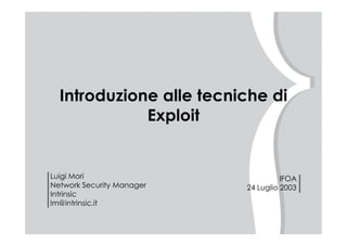 Introduzione alle tecniche di
Exploit
IFOA
24 Luglio 2003
Luigi Mori
Network Security Manager
Intrinsic
lm@intrinsic.it
 