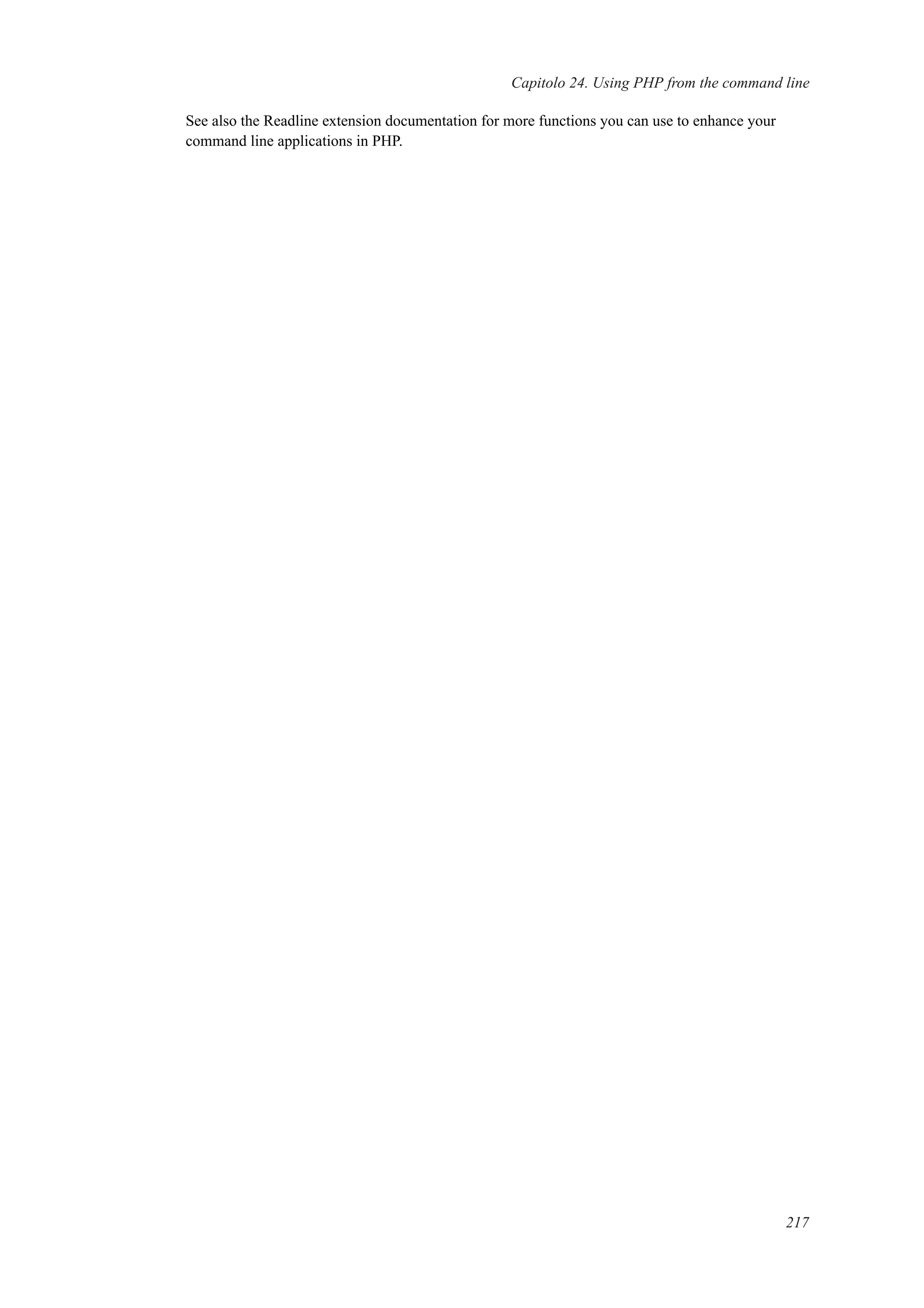 Capitolo 24. Using PHP from the command line
See also the Readline extension documentation for more functions you can use to enhance your
command line applications in PHP.
217
 