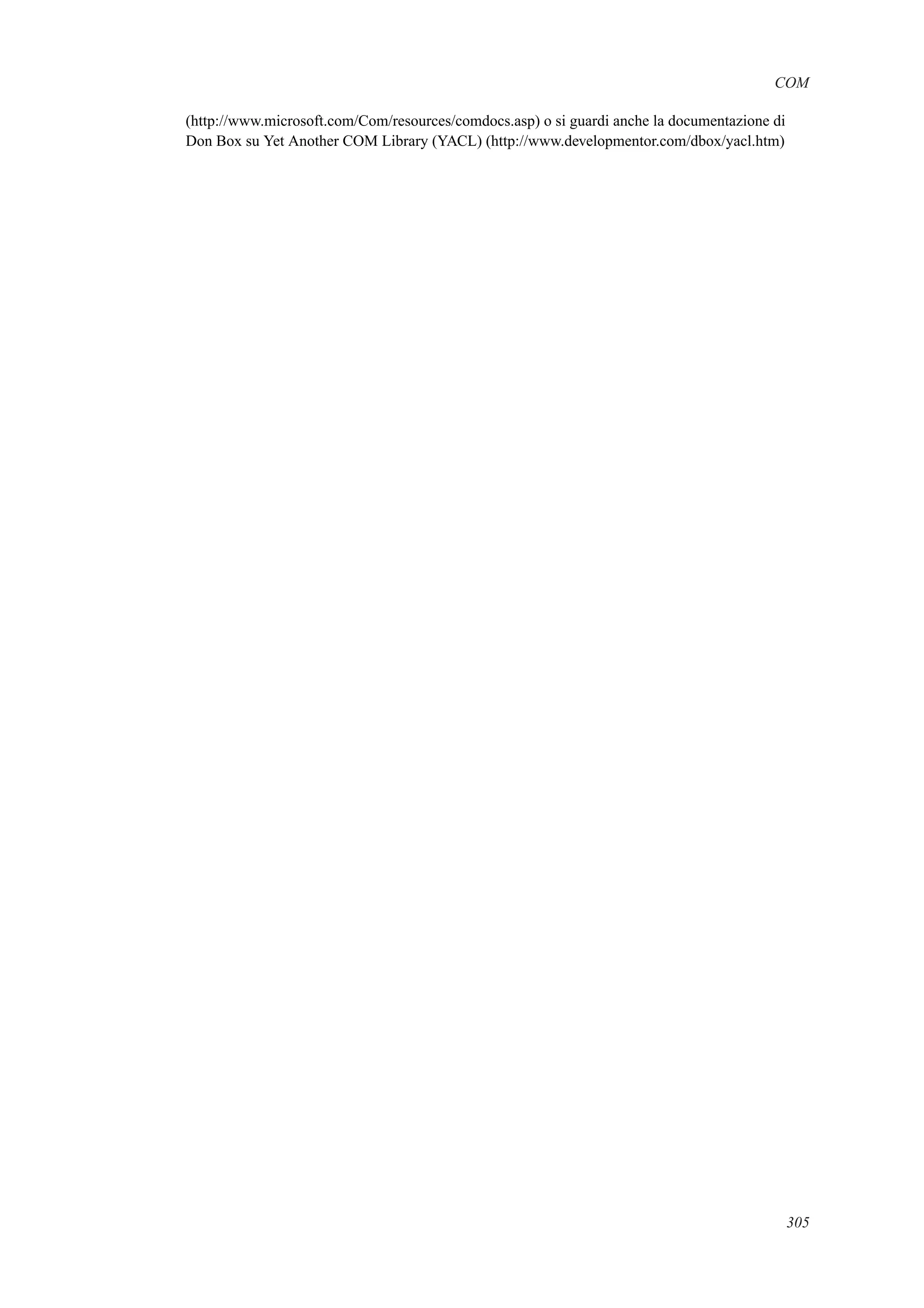 COM
(http://www.microsoft.com/Com/resources/comdocs.asp) o si guardi anche la documentazione di
Don Box su Yet Another COM Library (YACL) (http://www.developmentor.com/dbox/yacl.htm)
305
 