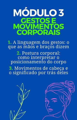 MÓDULO 3
GESTOS E
MOVIMENTOS
CORPORAIS
1. A linguagem dos gestos: o
que as mãos e braços dizem
2. Postura corporal:
como interpretar o
posicionamento do corpo
3. Movimentos de cabeça e
o significado por trás deles
 