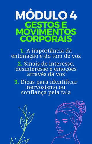 MÓDULO 4
GESTOS E
MOVIMENTOS
CORPORAIS
1. A importância da
entonação e do tom de voz
2. Sinais de interesse,
desinteresse e emoções
através da voz
3. Dicas para identificar
nervosismo ou
confiança pela fala
 