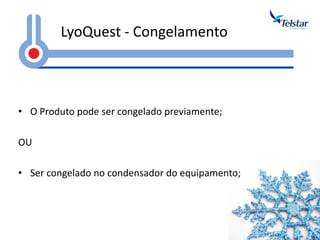 LyoQuest - Congelamento 
•O Produto pode ser congelado previamente; 
OU 
•Ser congelado no condensador do equipamento;  