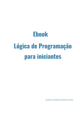 Ebook 
Lógica de Programação  
para iniciantes 
Gustavo Furtado de Oliveira Alves
 