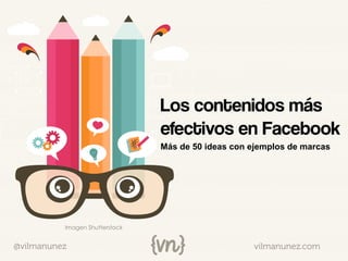 vilmanunez.com@vilmanunez
Imagen Shutterstock
Los contenidos más
efectivos en Facebook
Más de 50 ideas con ejemplos de marcas
 