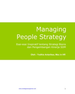 Managing
People Strategy
Esai-esai Inspiratif tentang Strategi Bisnis
          dan Pengembangan Kinerja SDM


                   Oleh : Yodhia Antariksa, Msc in HR




  www.strategimanajemen.net                         1
 