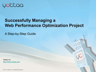 Successfully Managing a
  Web Performance Optimization Project
  A Step-by-Step Guide




Yottaa Inc.
http://www.yottaa.com



© 2012 Yottaa Inc. All Rights Reserved.
 