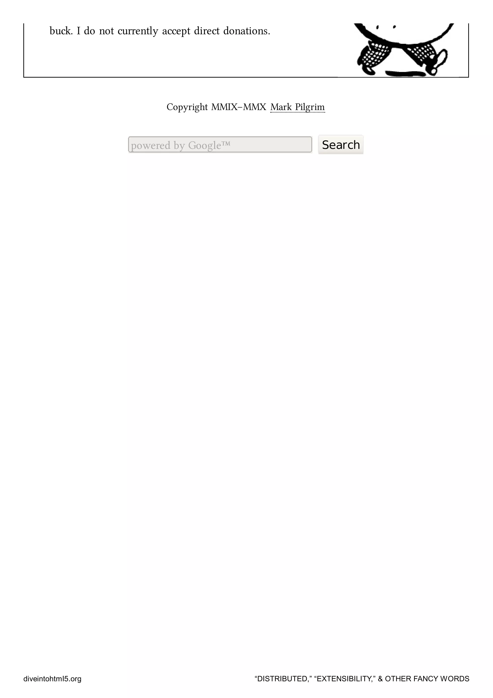 bu. I do not currently accept direct donations.
Copyright MMIX–MMX Mark Pilgrim
powered by Google™ Search
diveintohtml5.org “DISTRIBUTED,” “EXTENSIBILITY,” & OTHER FANCY WORDS
 