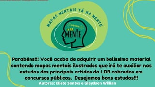 M
A
P
AS
MENTAIS TÁ NA
M
E
N
T
E
Parabéns!!! Você acaba de adquirir um belíssimo material
Parabéns!!! Você acaba de adquirir um belíssimo material
contendo mapas mentais ilustrados que irá te auxiliar nos
contendo mapas mentais ilustrados que irá te auxiliar nos
estudos dos principais artidos da LDB cobrados em
estudos dos principais artidos da LDB cobrados em
concursos públicos.
concursos públicos. Desejamos bons estudos!!!
Desejamos bons estudos!!!
Autores: Eliete Santos e Gleydson Willian
Licensed to WILMA VIANA DA SILVA - wilma80mp@hotmail.com - HP18816796737674
 