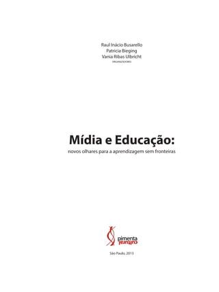 Raul Inácio Busarello
Patricia Bieging
Vania Ribas Ulbricht
organizadores
Mídia e Educação:
novos olhares para a aprendizagem sem fronteiras
São Paulo, 2013
 