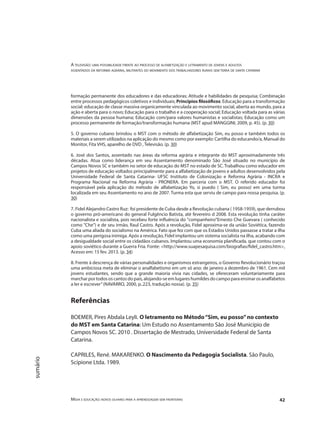 A televisão: uma possibilidade frente ao processo de alfabetização e letramento de jovens e adultos
assentados da reforma agrária, militantes do movimento dos trabalhadores rurais sem terra de santa catarina
Mídia e educação: novos olhares para a aprendizagem sem fronteiras 42
sumário
formação permanente dos educadores e das educadoras; Atitude e habilidades de pesquisa; Combinação
entre processos pedagógicos coletivos e individuais; Princípios filosóficos: Educação para a transformação
social: educação de classe massiva organicamente vinculada ao movimento social, aberta ao mundo, para a
ação e aberta para o novo; Educação para o trabalho e a cooperação social; Educação voltada para as várias
dimensões da pessoa humana; Educação com/para valores humanistas e socialistas; Educação como um
processo permanente de formação/transformação humana (MST apud MANGGINI, 2009, p. 45). (p. 30)
5. O governo cubano brindou o MST com o método de alfabetização Sim, eu posso e também todos os
materiais a serem utilizados na aplicação do mesmo como por exemplo: Cartilha do educando/a, Manual do
Monitor, Fita VHS, aparelho de DVD , Televisão. (p. 30)
6. José dos Santos, assentado nas áreas da reforma agrária e integrante do MST aproximadamente três
décadas. Atua como liderança em seu Assentamento denominado São José situado no município de
Campos Novos SC e também no setor de educação do MST no estado de SC. Trabalhou como educador em
projetos de educação voltados principalmente para a alfabetização de jovens e adultos desenvolvidos pela
Universidade Federal de Santa Catarina- UFSC Instituto de Colonização e Reforma Agrária - INCRA e
Programa Nacional na Reforma Agrária - PRONERA. Em parceria com o MST. O referido educador foi
responsável pela aplicação do método de alfabetização Yo, si puedo ( Sim, eu posso) em uma turma
localizada em seu Assentamento no ano de 2007. Turma esta que serviu de campo para nossa pesquisa. (p.
30)
7. Fidel Alejandro Castro Ruz: foi presidente de Cuba desde a Revolução cubana ( 1958-1959), que derrubou
o governo pró-americano do general Fulgêncio Batista, até fevereiro d 2008. Esta revolução tinha caráter
nacionalista e socialista, pois recebeu forte influência do "companheiro"Ernesto Che Guevara ( conhecido
como "Che") e de seu irmão, Raul Castro. Após a revolução, Fidel aproxima-se da união Soviética, fazendo
Cuba uma aliada do socialismo na América. Fato que fez com que os Estados Unidos passasse a tratar a ilha
como uma perigosa inimiga. Após a revolução, Fidel implantou um sistema socialista na ilha, acabando com
a desigualdade social entre os cidadãos cubanos. Implantou uma economia planificada, que contou com o
apoio soviético durante a Guerra Fria. Fonte: <http://www.suapesaquisa.com/biografias/fidel_castro.htm>,
Acesso em: 15 fev. 2013. (p. 34)
8. Frente à descrença de várias personalidades e organismos estrangeiros, o Governo Revolucionário traçou
uma ambiciosa meta de eliminar o analfabetismo em um só ano: de janeiro a dezembro de 1961. Cem mil
jovens estudantes, sendo que a grande maioria vivia nas cidades, se ofereceram voluntariamente para
marchar por todos os cantos do país, alojando-se em lugares humildes do campo para ensinar os analfabetos
a ler e escrever”(NAVARRO, 2000, p..223, tradução nossa). (p. 35)
Referências
BOEMER, Pires Abdala Leyli. O letramento no Método“Sim, eu posso”no contexto
do MST em Santa Catarina: Um Estudo no Assentamento São José Município de
Campos Novos SC. 2010 . Dissertação de Mestrado, Universidade Federal de Santa
Catarina.
CAPRILES, René. MAKARENKO. O Nascimento da Pedagogia Socialista. São Paulo,
Scipione Ltda. 1989.
 