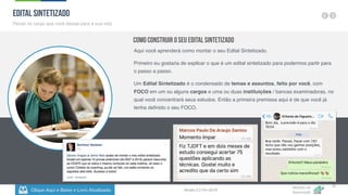 Clique Aqui e Baixe o Livro Atualizado
Método de
Aprovação
Versão 5.5 Fev-2019
21
EDITAL SINTETIZADO
Pense no cargo que você deseja para a sua vida
Como Construir o seu Edital Sintetizado
Aqui você aprenderá como montar o seu Edital Sintetizado.
Primeiro eu gostaria de explicar o que é um edital sintetizado para podermos partir para
o passo a passo.
Um Edital Sintetizado é o condensado de temas e assuntos, feito por você, com
FOCO em um ou alguns cargos e uma ou duas instituições / bancas examinadoras, no
qual você concentrará seus estudos. Então a primeira premissa aqui é de que você já
tenha definido o seu FOCO.
 